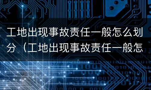 工地出现事故责任一般怎么划分（工地出现事故责任一般怎么划分等级）