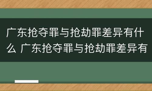 广东抢夺罪与抢劫罪差异有什么 广东抢夺罪与抢劫罪差异有什么不同