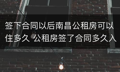 签下合同以后南昌公租房可以住多久 公租房签了合同多久入住