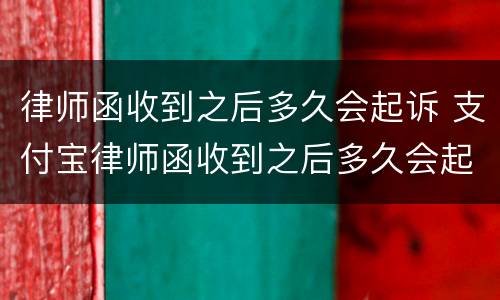 律师函收到之后多久会起诉 支付宝律师函收到之后多久会起诉