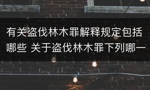 有关盗伐林木罪解释规定包括哪些 关于盗伐林木罪下列哪一项是正确的