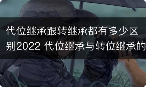 代位继承跟转继承都有多少区别2022 代位继承与转位继承的区别?