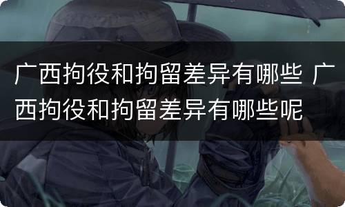 广西拘役和拘留差异有哪些 广西拘役和拘留差异有哪些呢