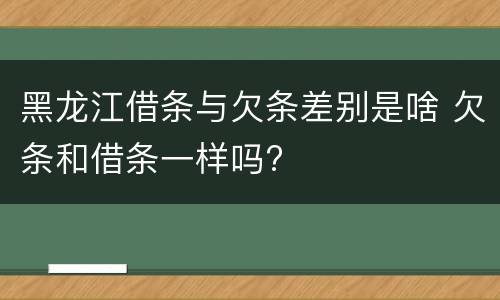 黑龙江借条与欠条差别是啥 欠条和借条一样吗?