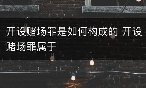 开设赌场罪是如何构成的 开设赌场罪属于
