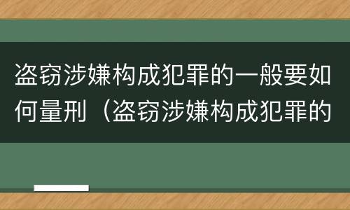 盗窃涉嫌构成犯罪的一般要如何量刑（盗窃涉嫌构成犯罪的一般要如何量刑呢）