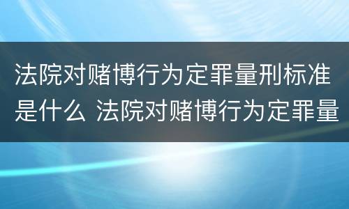 法院对赌博行为定罪量刑标准是什么 法院对赌博行为定罪量刑标准是什么意思