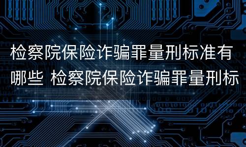 检察院保险诈骗罪量刑标准有哪些 检察院保险诈骗罪量刑标准有哪些规定