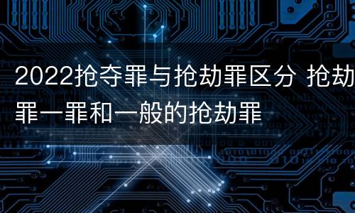 2022抢夺罪与抢劫罪区分 抢劫罪一罪和一般的抢劫罪