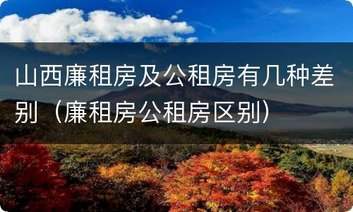 山西廉租房及公租房有几种差别（廉租房公租房区别）