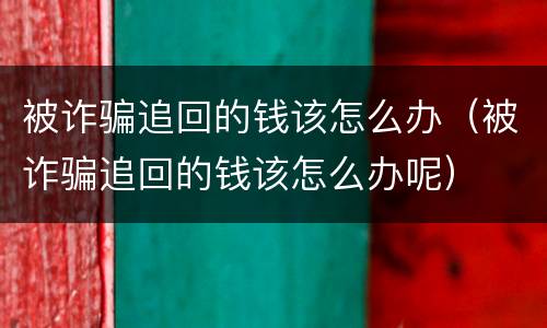 被诈骗追回的钱该怎么办（被诈骗追回的钱该怎么办呢）