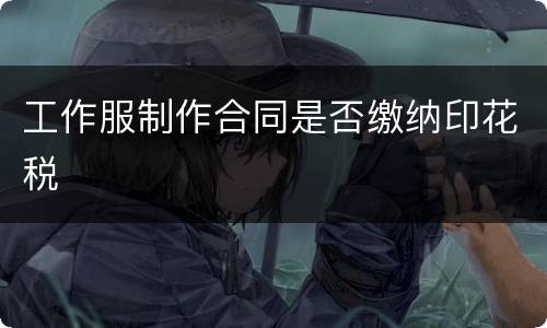 工作服制作合同是否缴纳印花税