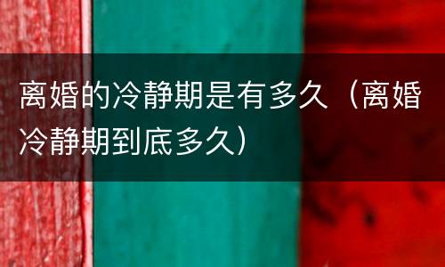 离婚的冷静期是有多久（离婚冷静期到底多久）
