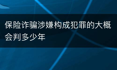保险诈骗涉嫌构成犯罪的大概会判多少年