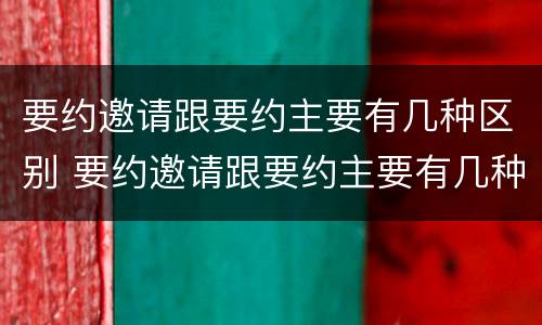 要约邀请跟要约主要有几种区别 要约邀请跟要约主要有几种区别