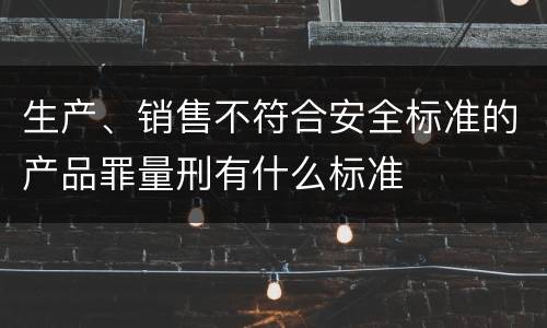 生产、销售不符合安全标准的产品罪量刑有什么标准
