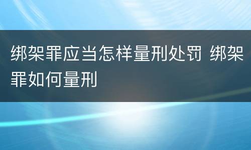 绑架罪应当怎样量刑处罚 绑架罪如何量刑