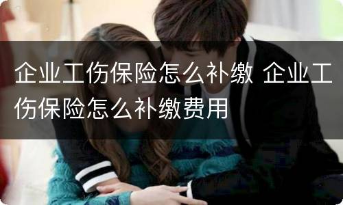 企业工伤保险怎么补缴 企业工伤保险怎么补缴费用