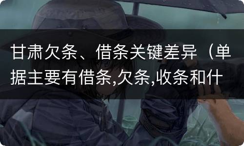 甘肃欠条、借条关键差异（单据主要有借条,欠条,收条和什么）