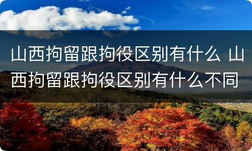 山西拘留跟拘役区别有什么 山西拘留跟拘役区别有什么不同