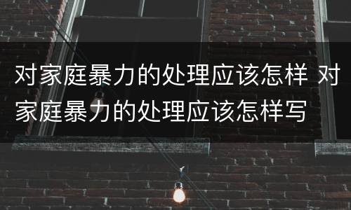 对家庭暴力的处理应该怎样 对家庭暴力的处理应该怎样写