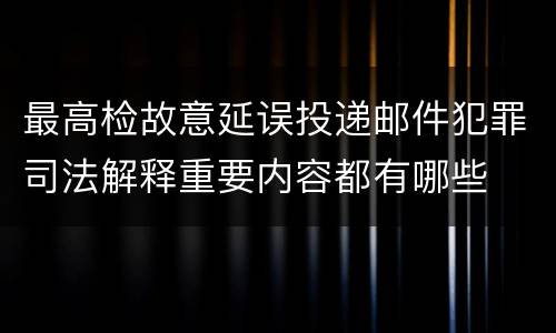 最高检故意延误投递邮件犯罪司法解释重要内容都有哪些