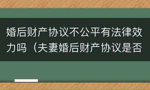 婚后财产协议不公平有法律效力吗（夫妻婚后财产协议是否具有法律效力）