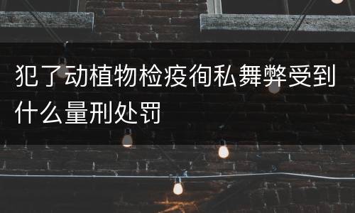 犯了动植物检疫徇私舞弊受到什么量刑处罚