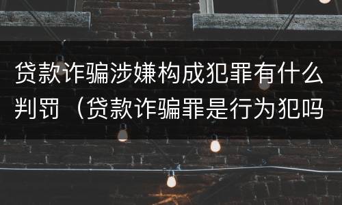 贷款诈骗涉嫌构成犯罪有什么判罚（贷款诈骗罪是行为犯吗）