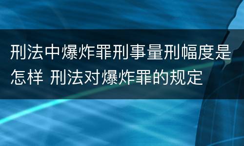 刑法中爆炸罪刑事量刑幅度是怎样 刑法对爆炸罪的规定