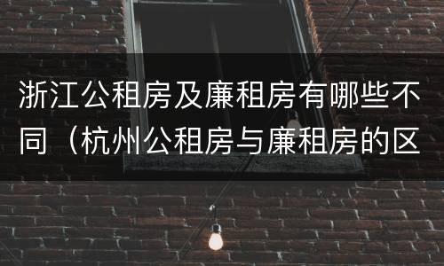 浙江公租房及廉租房有哪些不同（杭州公租房与廉租房的区别）