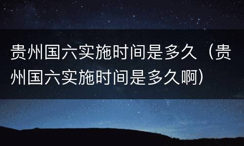 贵州国六实施时间是多久（贵州国六实施时间是多久啊）