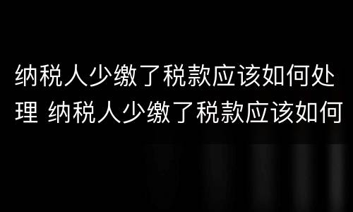 纳税人少缴了税款应该如何处理 纳税人少缴了税款应该如何处理呢