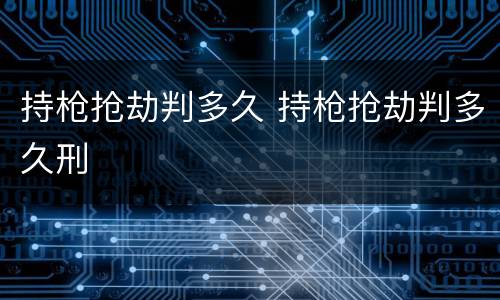 持枪抢劫判多久 持枪抢劫判多久刑