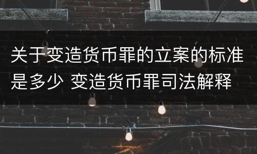 关于变造货币罪的立案的标准是多少 变造货币罪司法解释