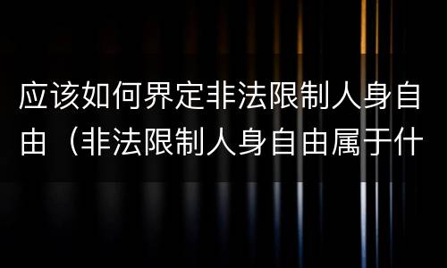 应该如何界定非法限制人身自由（非法限制人身自由属于什么行为）