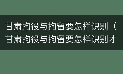甘肃拘役与拘留要怎样识别（甘肃拘役与拘留要怎样识别才能执行）