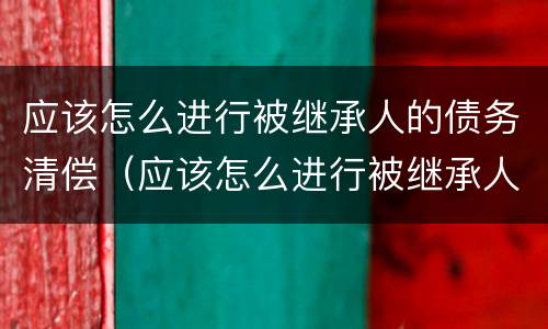 应该怎么进行被继承人的债务清偿（应该怎么进行被继承人的债务清偿协议）