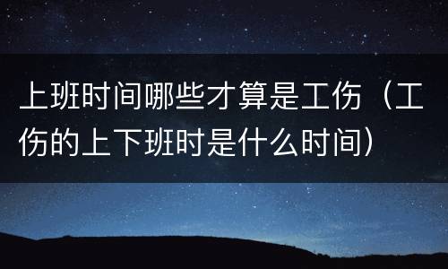 上班时间哪些才算是工伤（工伤的上下班时是什么时间）