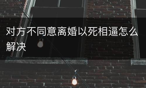 对方不同意离婚以死相逼怎么解决