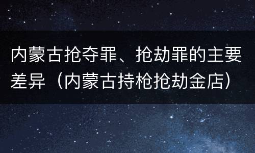 内蒙古抢夺罪、抢劫罪的主要差异（内蒙古持枪抢劫金店）