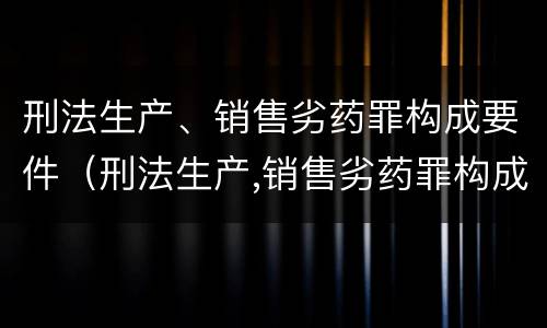 刑法生产、销售劣药罪构成要件（刑法生产,销售劣药罪构成要件包括）