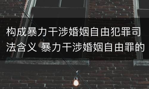 构成暴力干涉婚姻自由犯罪司法含义 暴力干涉婚姻自由罪的构成要件