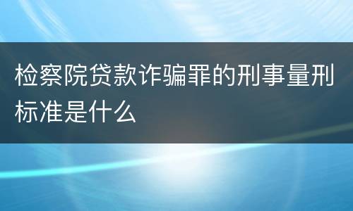 检察院贷款诈骗罪的刑事量刑标准是什么