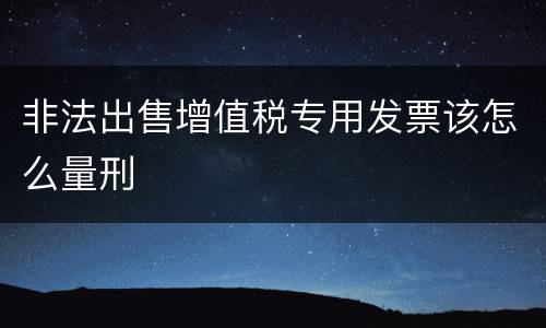 非法出售增值税专用发票该怎么量刑