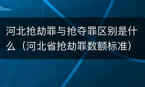 河北抢劫罪与抢夺罪区别是什么（河北省抢劫罪数额标准）