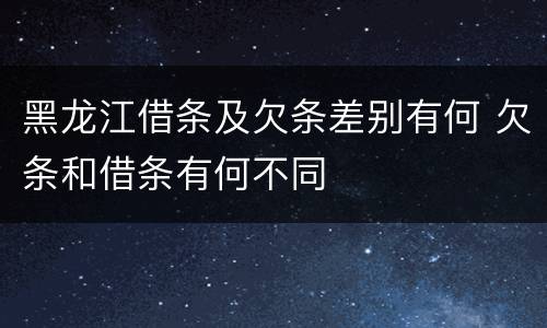 黑龙江借条及欠条差别有何 欠条和借条有何不同