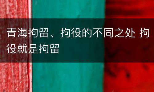 青海拘留、拘役的不同之处 拘役就是拘留