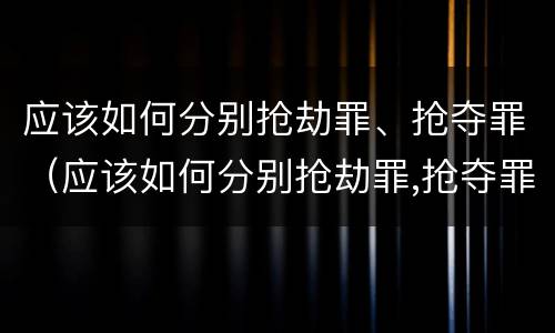 应该如何分别抢劫罪、抢夺罪（应该如何分别抢劫罪,抢夺罪）