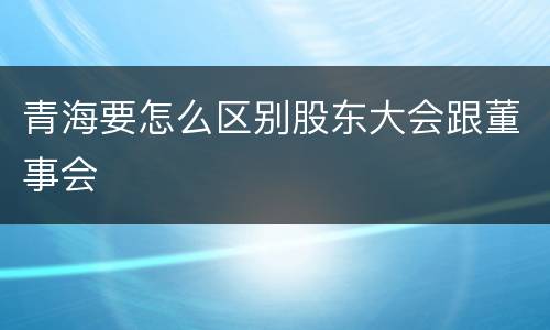 青海要怎么区别股东大会跟董事会